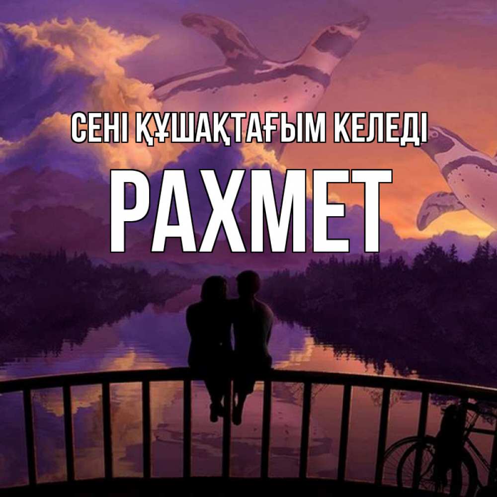 Күн сайын ашық хат с именем, РАХМЕТ сені құшақтағым келеді парочка сидит на мосте или на набережной Онлайн тегін жүктеп алу тілектері бар керемет карта 
