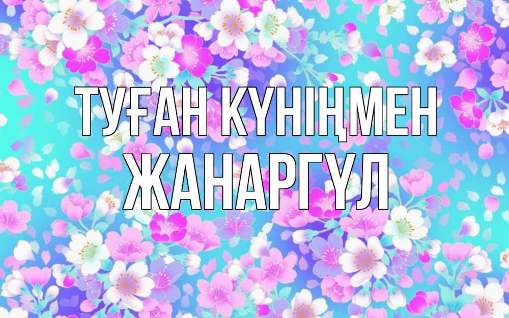 Күн сайын ашық хат с именем, ЖАНАРГҮЛ Туған күніңмен открытка с заливкой Онлайн тегін жүктеп алу тілектері бар керемет карта 
