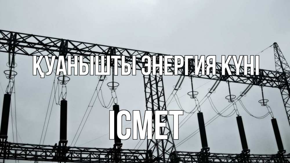 Күн сайын ашық хат с именем, ІСМЕТ Қуанышты энергия күні энергетика Онлайн тегін жүктеп алу тілектері бар керемет карта 