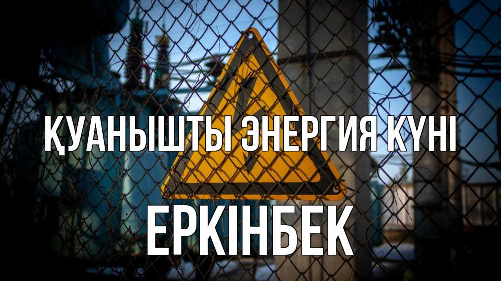 Күн сайын ашық хат с именем, Еркінбек Қуанышты энергия күні трансформаторная подстанция Онлайн тегін жүктеп алу тілектері бар керемет карта 