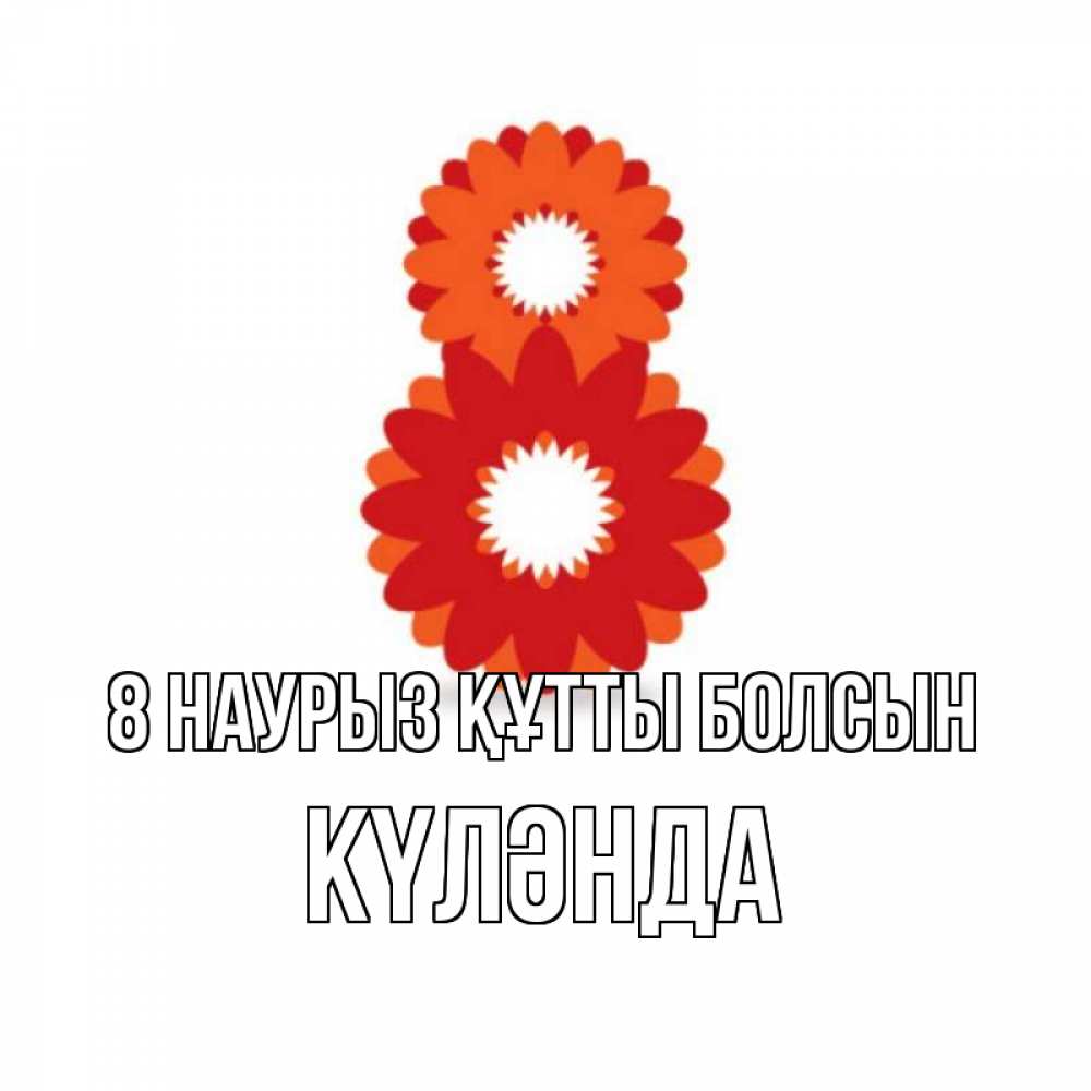 Күн сайын ашық хат с именем, КҮЛӘНДА 8 наурыз құтты болсын восьмерка из лепестков Онлайн тегін жүктеп алу тілектері бар керемет карта 