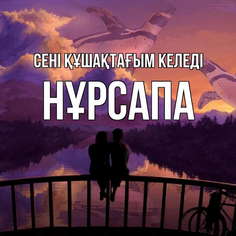 Күн сайын ашық хат с именем, НҰРСАПА сені құшақтағым келеді парочка сидит на мосте или на набережной Онлайн тегін жүктеп алу тілектері бар керемет карта 