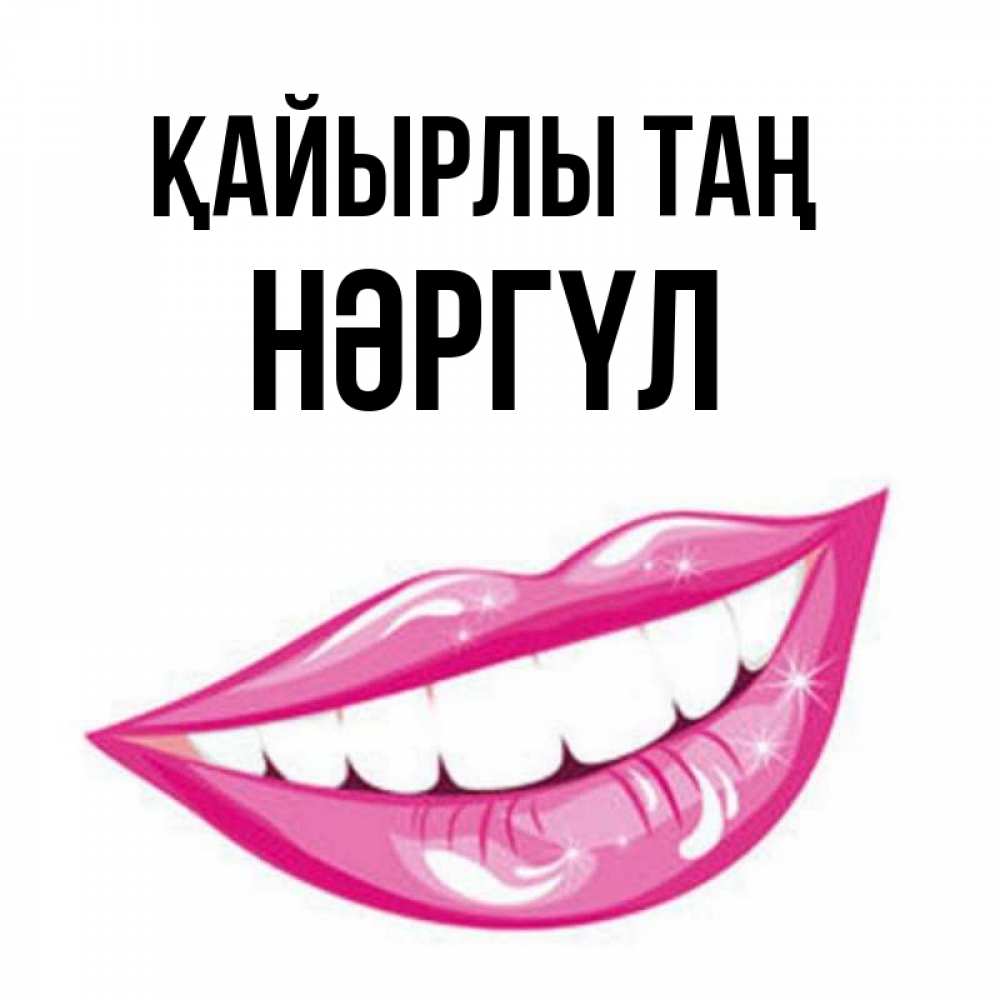 Күн сайын ашық хат с именем, НӘРГҮЛ Қайырлы таң розовые губы и белые зубы Онлайн тегін жүктеп алу тілектері бар керемет карта 