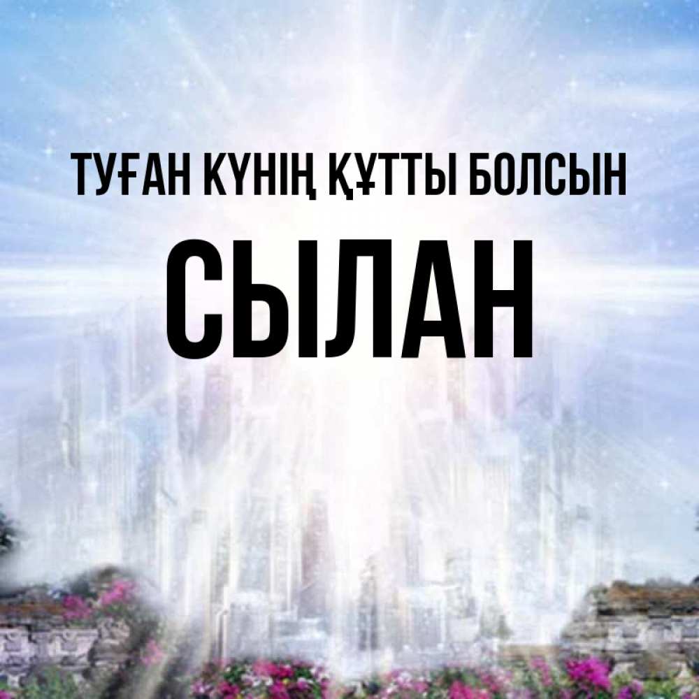 Күн сайын ашық хат с именем, СЫЛАН Туған күнің құтты болсын небесный свет Онлайн тегін жүктеп алу тілектері бар керемет карта 