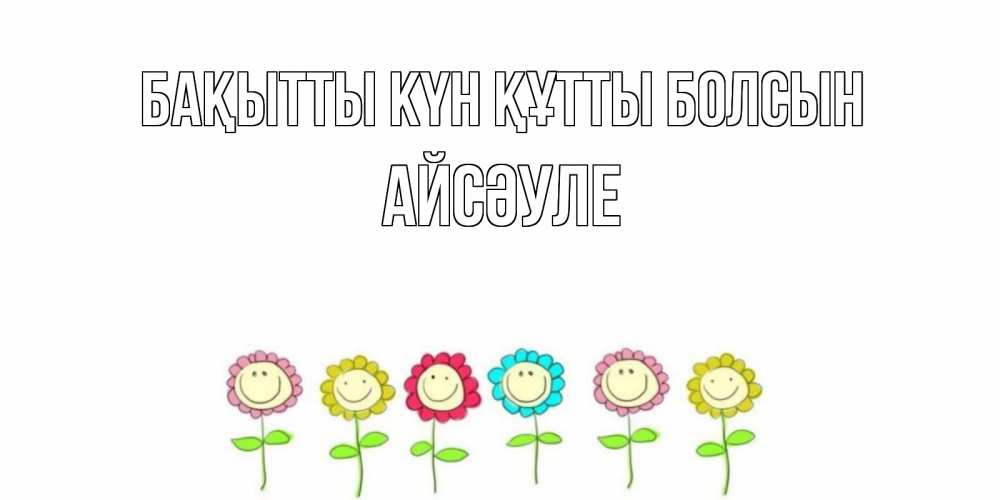 Күн сайын ашық хат с именем, АЙСӘУЛЕ Бақытты күн құтты болсын улыбка, цветы Онлайн тегін жүктеп алу тілектері бар керемет карта 