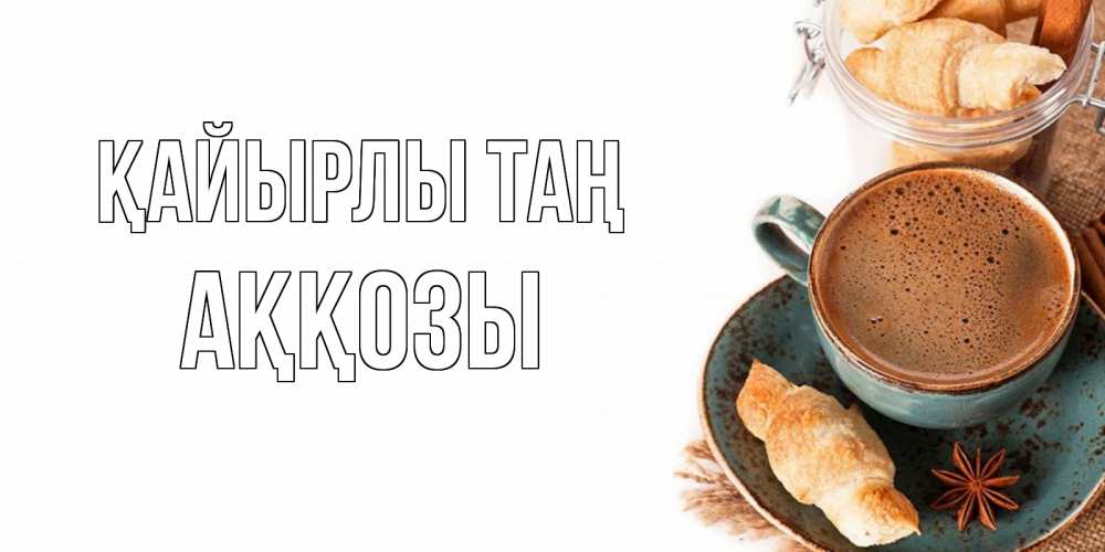 Күн сайын ашық хат с именем, Аққозы Қайырлы таң кофе с пенкой Онлайн тегін жүктеп алу тілектері бар керемет карта 