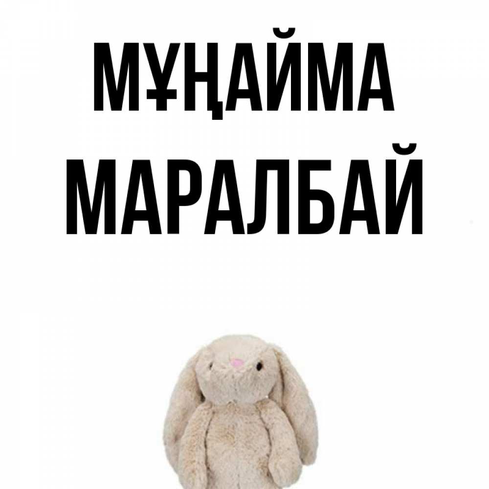 Күн сайын ашық хат с именем, МАРАЛБАЙ Мұңайма детская игрушка зайчика Онлайн тегін жүктеп алу тілектері бар керемет карта 