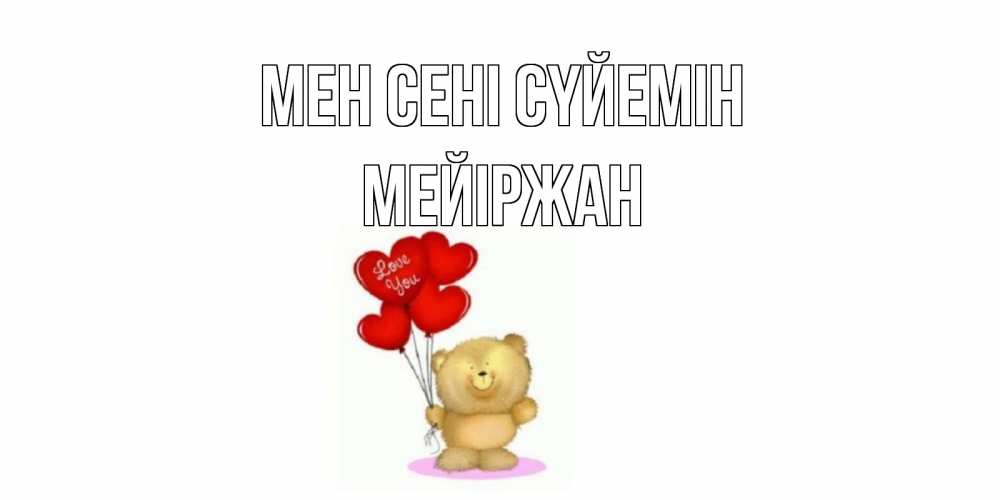 Күн сайын ашық хат с именем, МЕЙІРЖАН Мен сені сүйемін плюшевый мишка, шарики Онлайн тегін жүктеп алу тілектері бар керемет карта 
