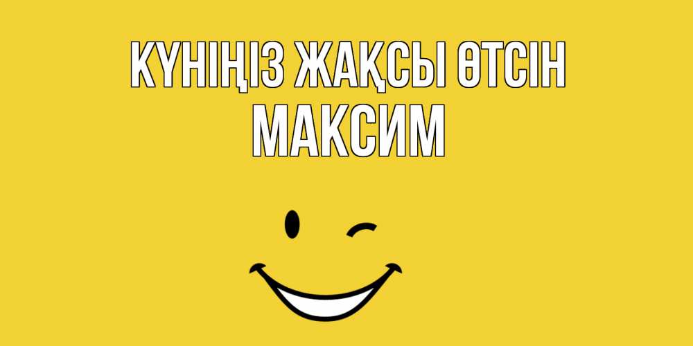Күн сайын ашық хат с именем, Максим Күніңіз жақсы өтсін позитивного дня Онлайн тегін жүктеп алу тілектері бар керемет карта 