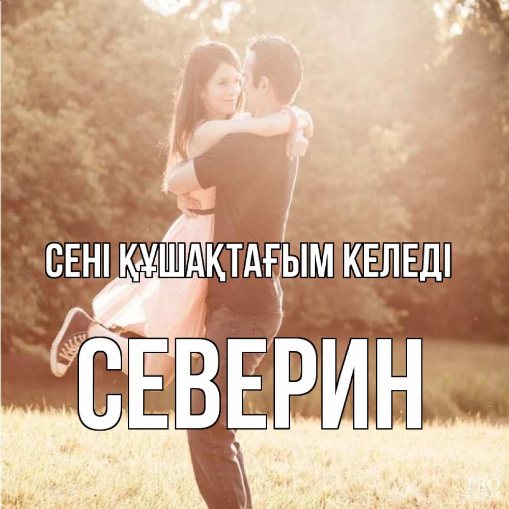 Күн сайын ашық хат с именем, Северин сені құшақтағым келеді парень и девушка фото под фильтром Онлайн тегін жүктеп алу тілектері бар керемет карта 