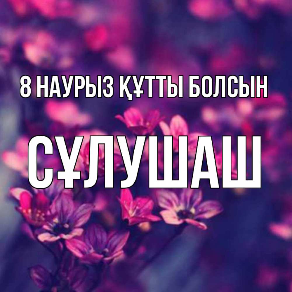 Күн сайын ашық хат с именем, СҰЛУШАШ 8 наурыз құтты болсын небольшие цветы 1 Онлайн тегін жүктеп алу тілектері бар керемет карта 