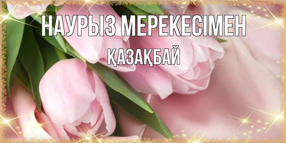 Күн сайын ашық хат с именем, Қазақбай Наурыз мерекесімен поздравления на праздник весны наурыз Онлайн тегін жүктеп алу тілектері бар керемет карта 
