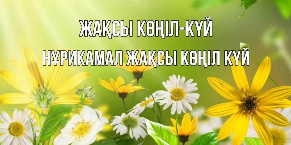 Күн сайын ашық хат с именем, НҰРИКАМАЛ Жақсы көңіл күй цветы Онлайн тегін жүктеп алу тілектері бар керемет карта 