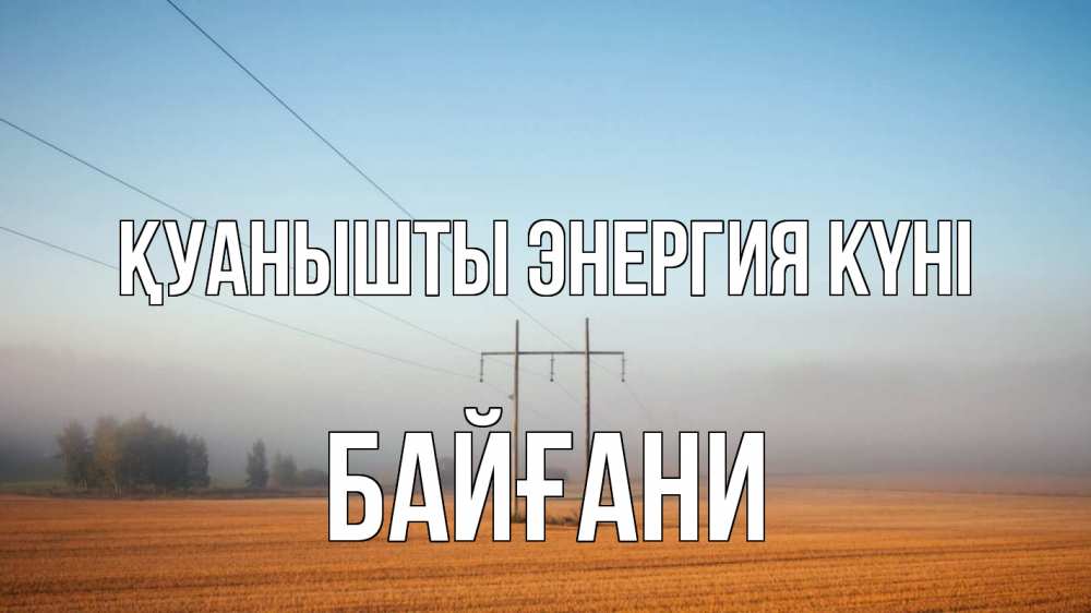 Күн сайын ашық хат с именем, Байғани Қуанышты энергия күні ЛЭП столбы Онлайн тегін жүктеп алу тілектері бар керемет карта 