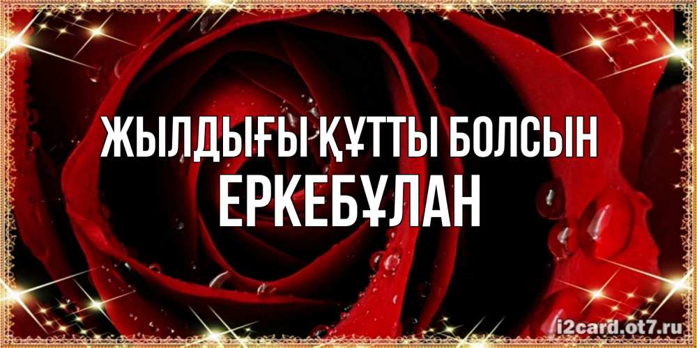Күн сайын ашық хат с именем, Еркебұлан Жылдығы құтты болсын цветок в росе на день рождения Онлайн тегін жүктеп алу тілектері бар керемет карта 