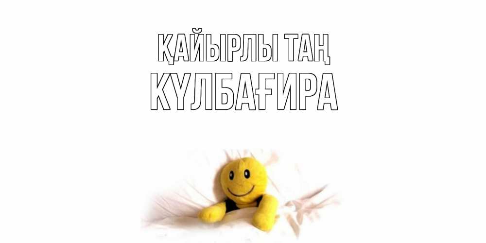 Күн сайын ашық хат с именем, КҮЛБАҒИРА Қайырлы таң смайл, кровать Онлайн тегін жүктеп алу тілектері бар керемет карта 