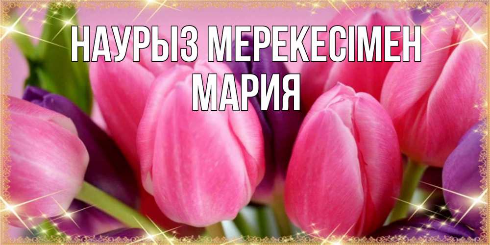Күн сайын ашық хат с именем, МАРИЯ Наурыз мерекесімен тюльпаны для женщины на праздник весны наурыз Онлайн тегін жүктеп алу тілектері бар керемет карта 