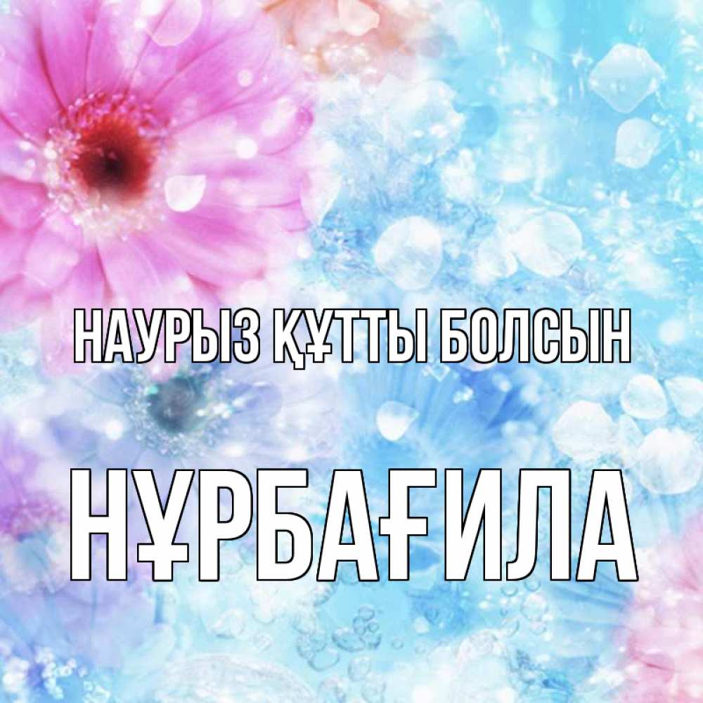 Күн сайын ашық хат с именем, НҰРБАҒИЛА Наурыз құтты болсын цветы Онлайн тегін жүктеп алу тілектері бар керемет карта 