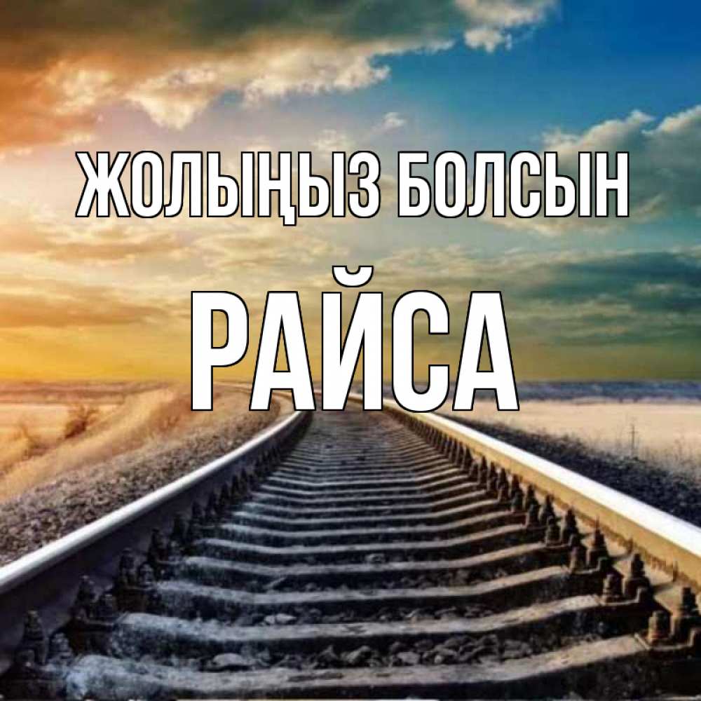 Күн сайын ашық хат с именем, РАЙСА Жолыңыз болсын рельсы уходящие в даль Онлайн тегін жүктеп алу тілектері бар керемет карта 