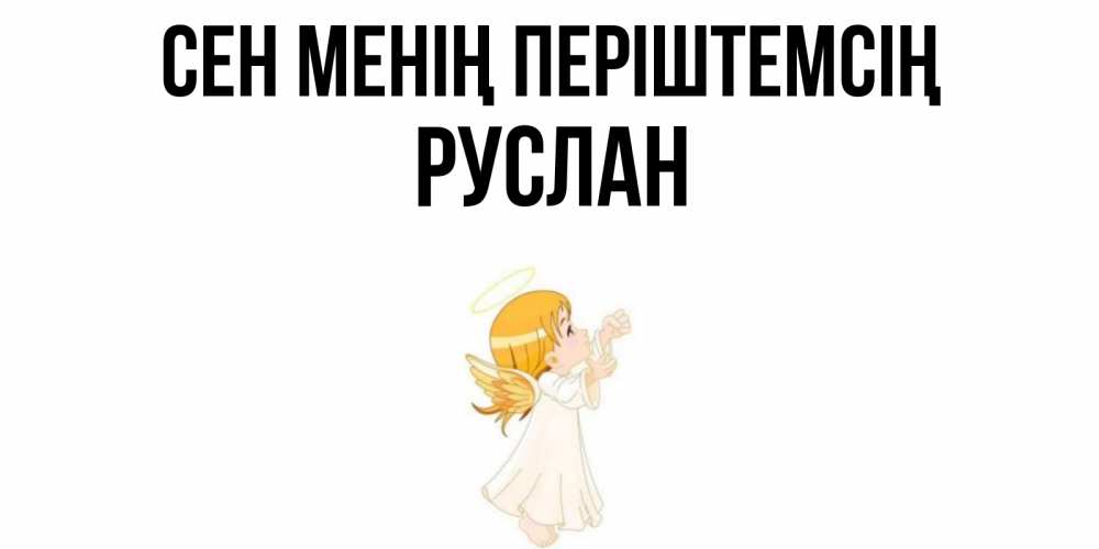 Күн сайын ашық хат с именем, РУСЛАН Сен менің періштемсің ангел, девочка Онлайн тегін жүктеп алу тілектері бар керемет карта 