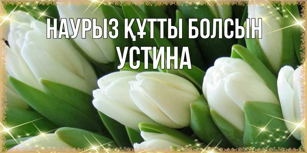 Күн сайын ашық хат с именем, Устина Наурыз құтты болсын поздравляем с наурызом Онлайн тегін жүктеп алу тілектері бар керемет карта 