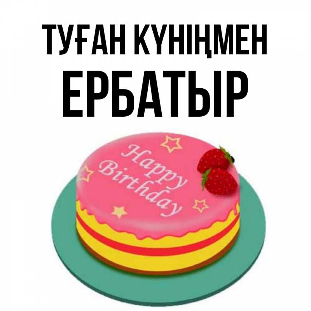 Күн сайын ашық хат с именем, Ербатыр Туған күніңмен торт, клубника, днюха Онлайн тегін жүктеп алу тілектері бар керемет карта 