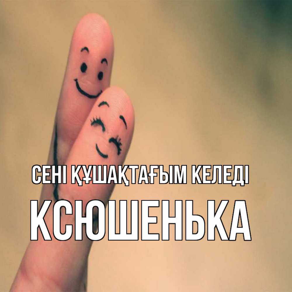 Күн сайын ашық хат с именем, Ксюшенька сені құшақтағым келеді рисунок на пальцах Онлайн тегін жүктеп алу тілектері бар керемет карта 