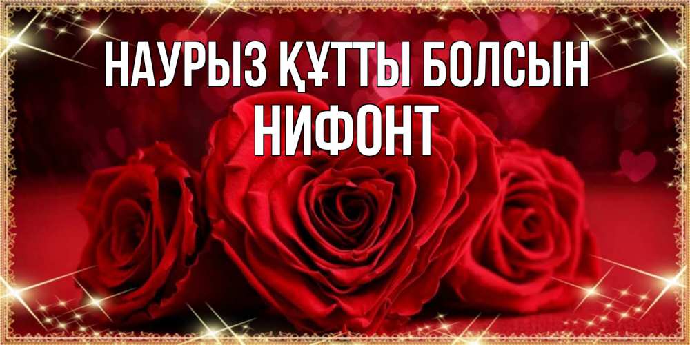 Күн сайын ашық хат с именем, Нифонт Наурыз құтты болсын три красные розы Онлайн тегін жүктеп алу тілектері бар керемет карта 