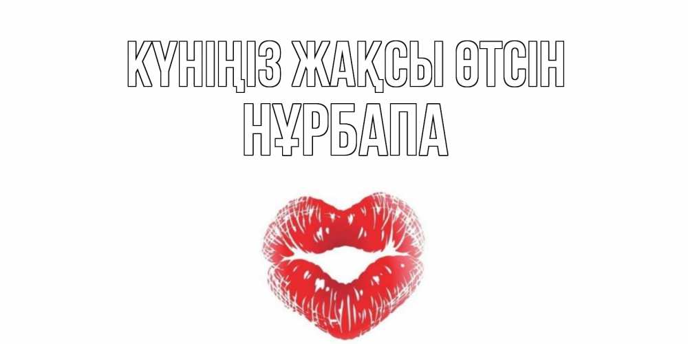 Күн сайын ашық хат с именем, НҰРБАПА Күніңіз жақсы өтсін Поцелуй Онлайн тегін жүктеп алу тілектері бар керемет карта 