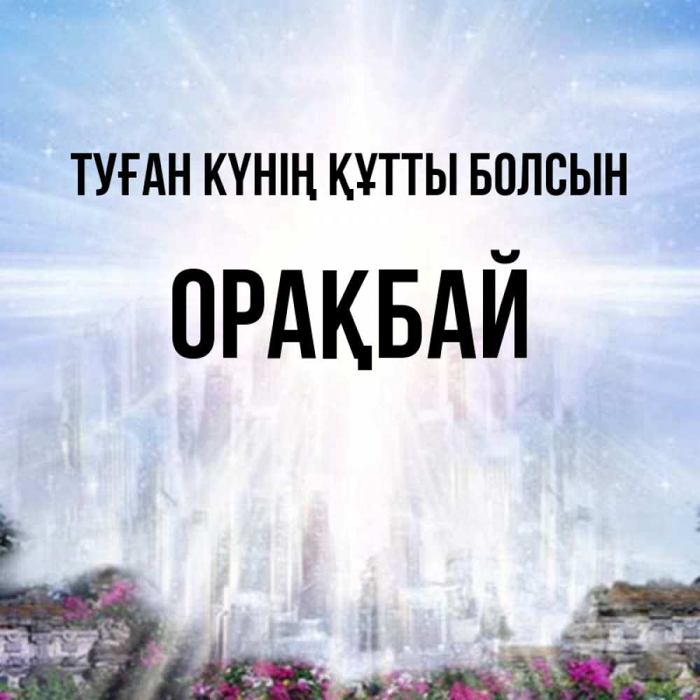 Күн сайын ашық хат с именем, ОРАҚБАЙ Туған күнің құтты болсын небесный свет Онлайн тегін жүктеп алу тілектері бар керемет карта 