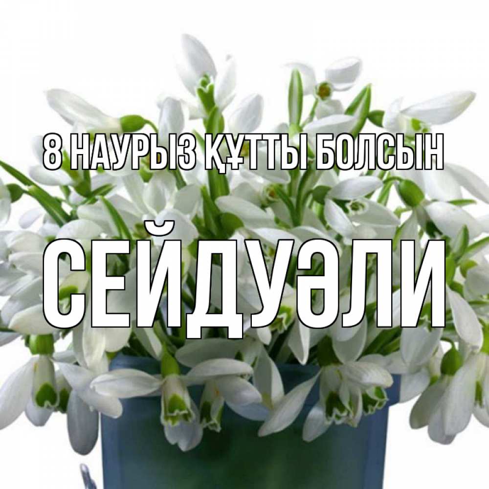 Күн сайын ашық хат с именем, СЕЙДУӘЛИ 8 наурыз құтты болсын цветы к международному женскому дню Онлайн тегін жүктеп алу тілектері бар керемет карта 
