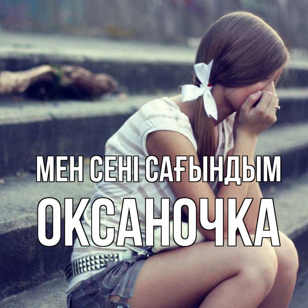 Күн сайын ашық хат с именем, Оксаночка Мен сені сағындым девушка плачет Онлайн тегін жүктеп алу тілектері бар керемет карта 