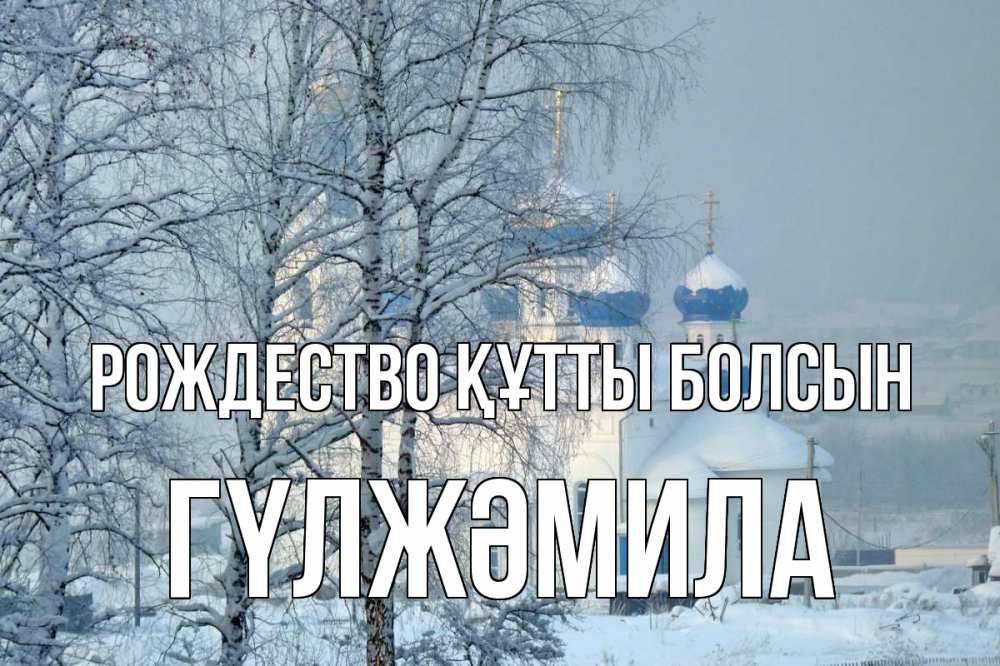 Күн сайын ашық хат с именем, ГҮЛЖӘМИЛА Рождество құтты болсын храм, зима Онлайн тегін жүктеп алу тілектері бар керемет карта 
