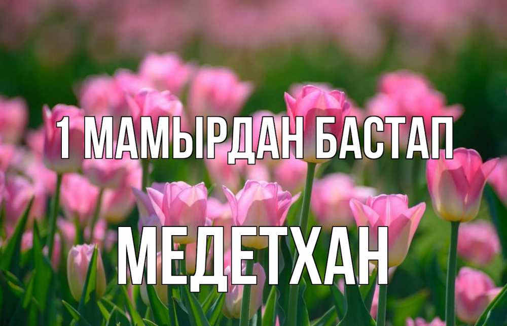 Күн сайын ашық хат с именем, МЕДЕТХАН 1 мамырдан бастап С 1 мая Онлайн тегін жүктеп алу тілектері бар керемет карта 