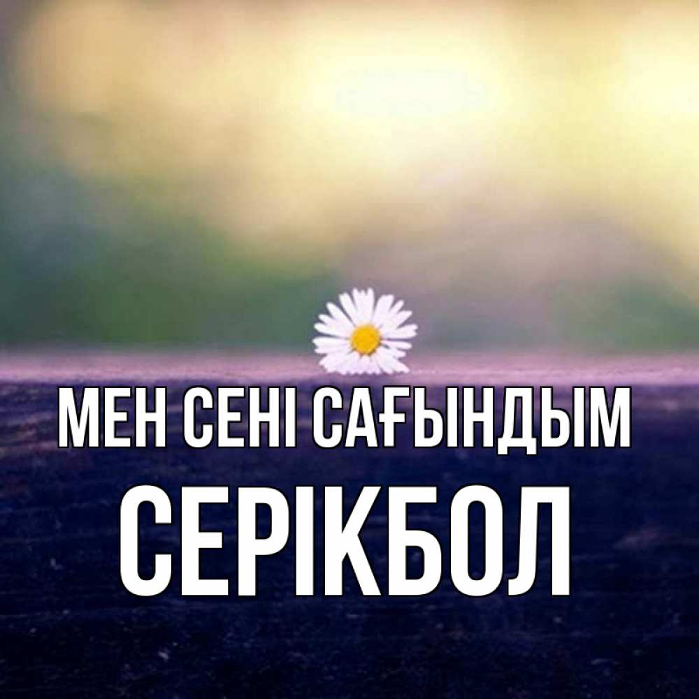 Күн сайын ашық хат с именем, СЕРІКБОЛ Мен сені сағындым приходи в гости Онлайн тегін жүктеп алу тілектері бар керемет карта 