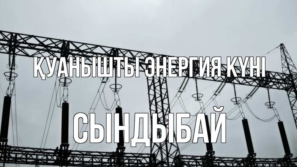 Күн сайын ашық хат с именем, СЫНДЫБАЙ Қуанышты энергия күні энергетика Онлайн тегін жүктеп алу тілектері бар керемет карта 