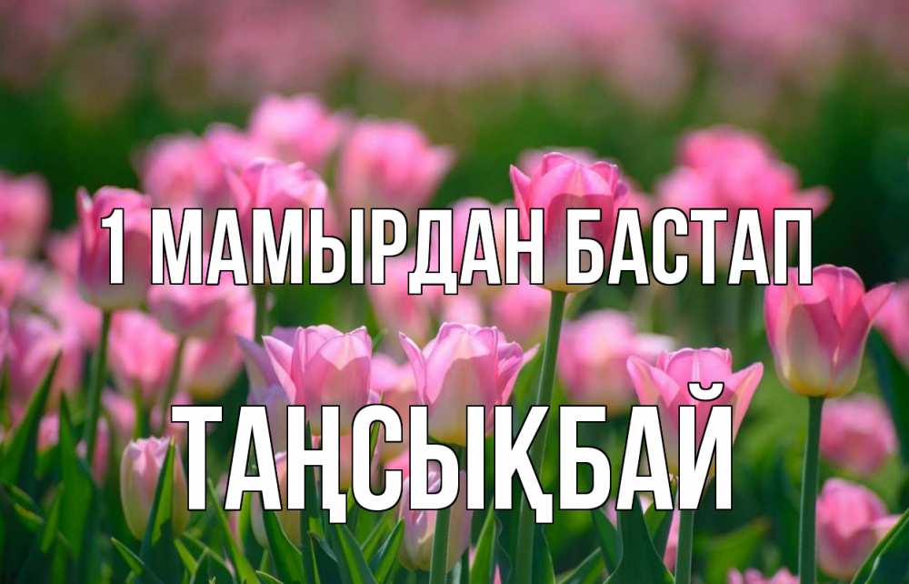 Күн сайын ашық хат с именем, ТАҢСЫҚБАЙ 1 мамырдан бастап С 1 мая Онлайн тегін жүктеп алу тілектері бар керемет карта 