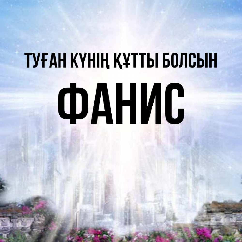 Күн сайын ашық хат с именем, Фанис Туған күнің құтты болсын небесный свет Онлайн тегін жүктеп алу тілектері бар керемет карта 