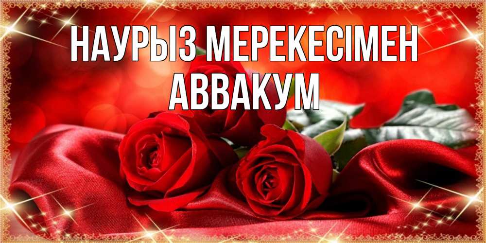 Күн сайын ашық хат с именем, Аввакум Наурыз мерекесімен открытка красного цвета с розами на праздник весны наурыз Онлайн тегін жүктеп алу тілектері бар керемет карта 