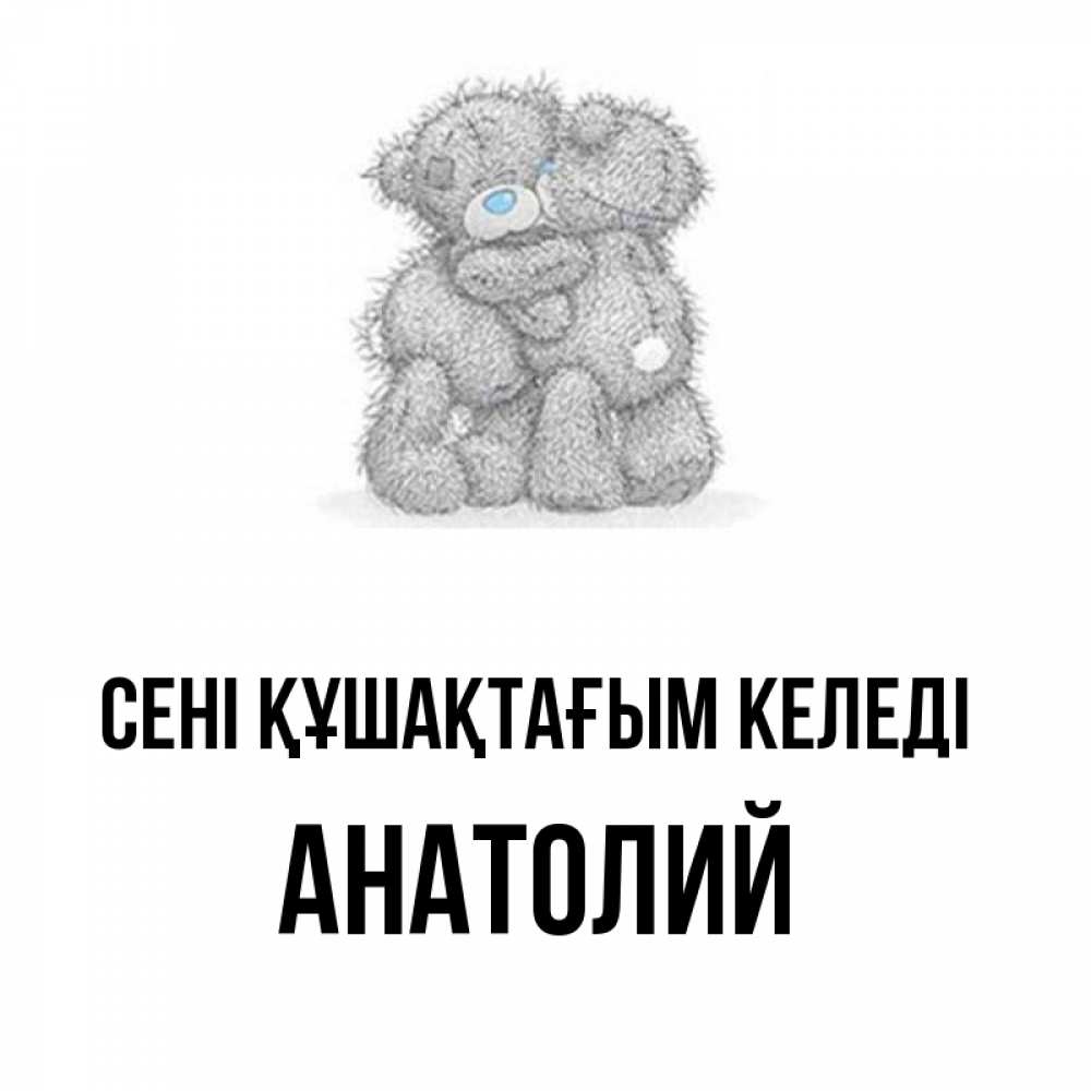 Күн сайын ашық хат с именем, Анатолий сені құшақтағым келеді два теддика Онлайн тегін жүктеп алу тілектері бар керемет карта 