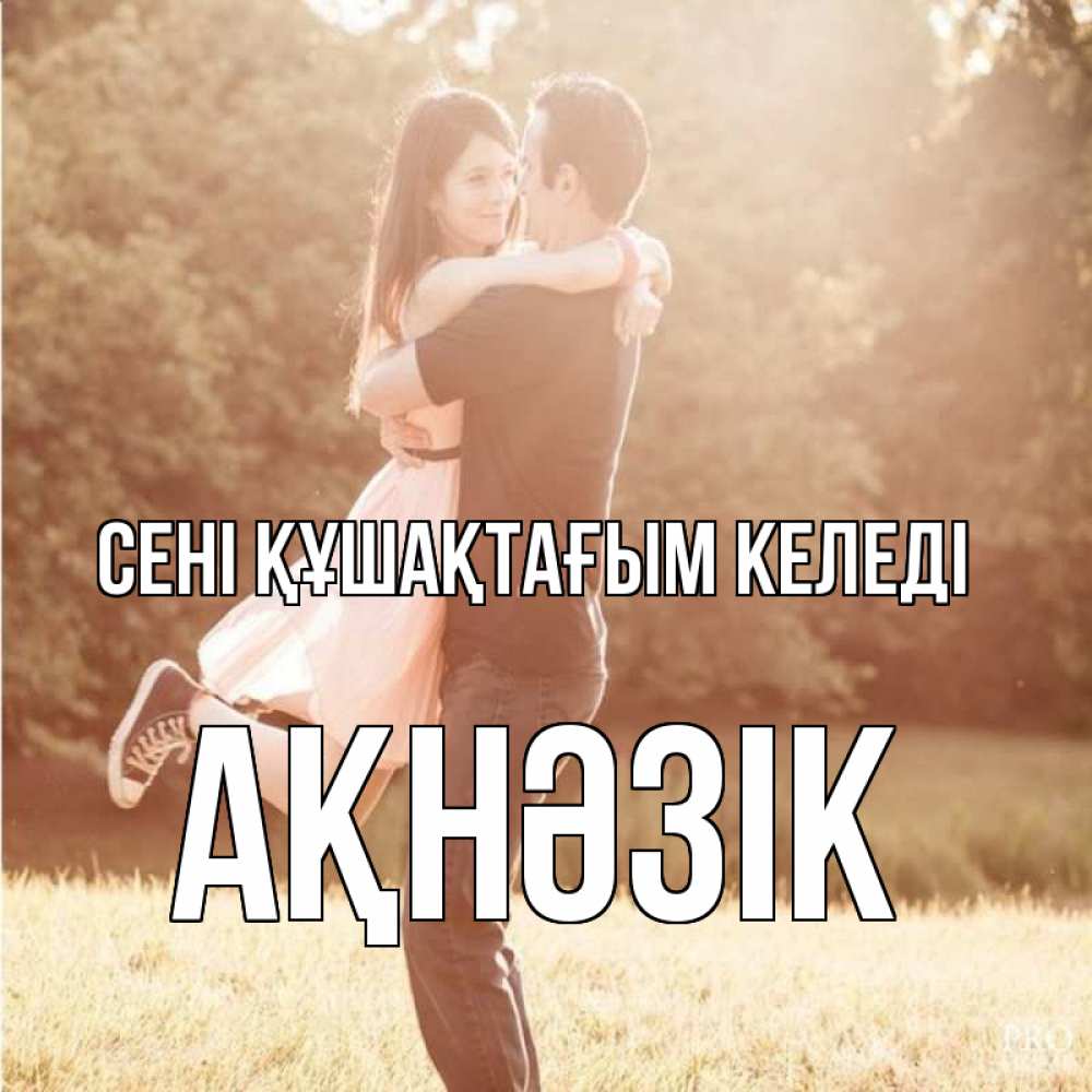 Күн сайын ашық хат с именем, АҚНӘЗІК сені құшақтағым келеді парень и девушка фото под фильтром Онлайн тегін жүктеп алу тілектері бар керемет карта 