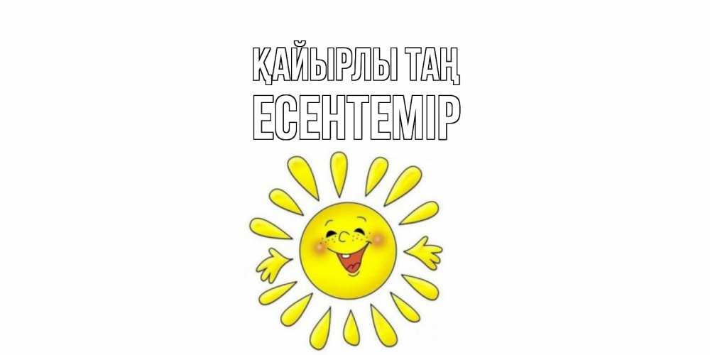 Күн сайын ашық хат с именем, Есентемір Қайырлы таң солнце Онлайн тегін жүктеп алу тілектері бар керемет карта 