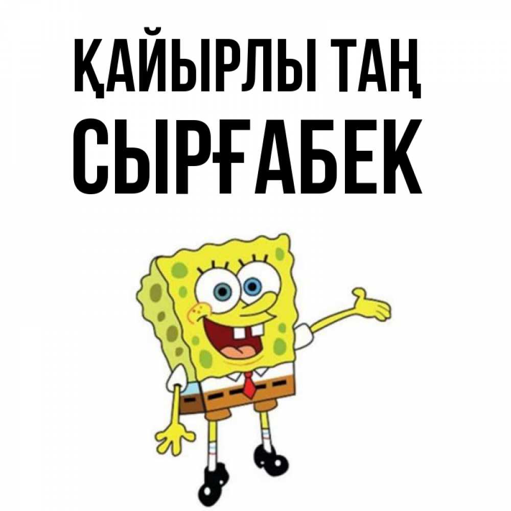 Күн сайын ашық хат с именем, СЫРҒАБЕК Қайырлы таң губка боб улыбается Онлайн тегін жүктеп алу тілектері бар керемет карта 