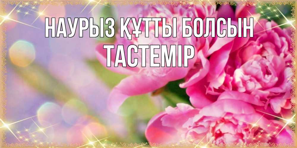 Күн сайын ашық хат с именем, ТАСТЕМІР Наурыз құтты болсын красивые открытки с текстом для любимых дам Онлайн тегін жүктеп алу тілектері бар керемет карта 