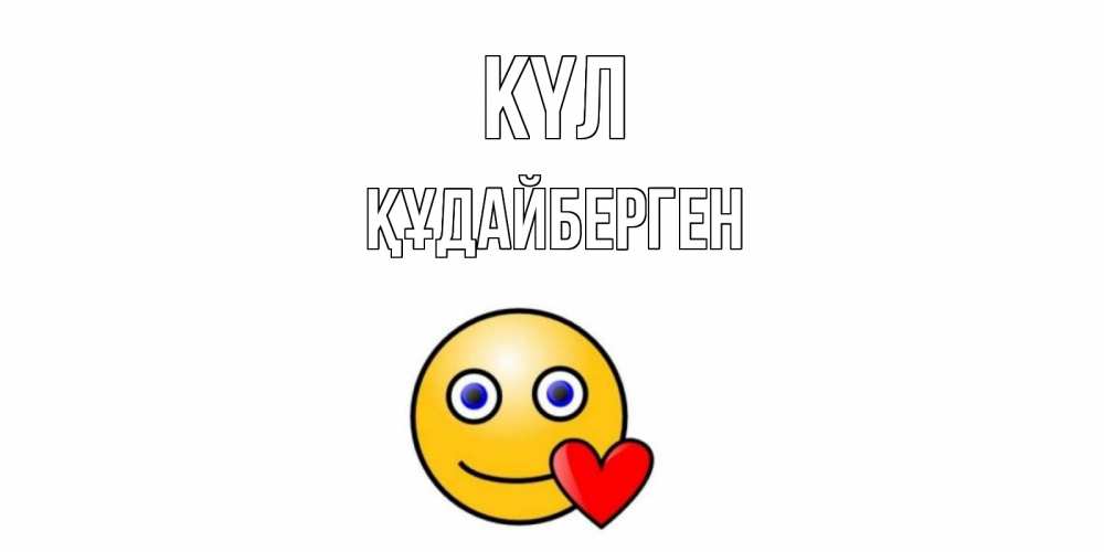Күн сайын ашық хат с именем, ҚҰДАЙБЕРГЕН күл смайл,сердце Онлайн тегін жүктеп алу тілектері бар керемет карта 