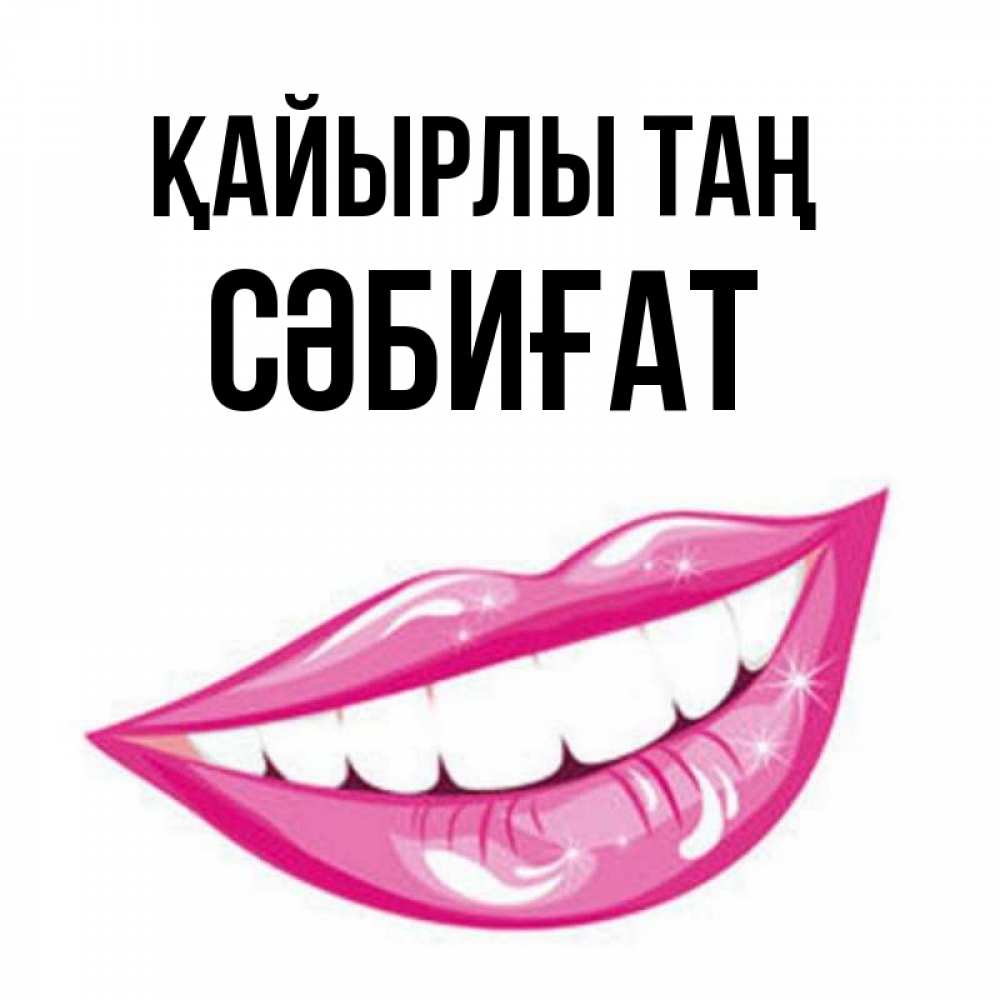 Күн сайын ашық хат с именем, СӘБИҒАТ Қайырлы таң розовые губы и белые зубы Онлайн тегін жүктеп алу тілектері бар керемет карта 