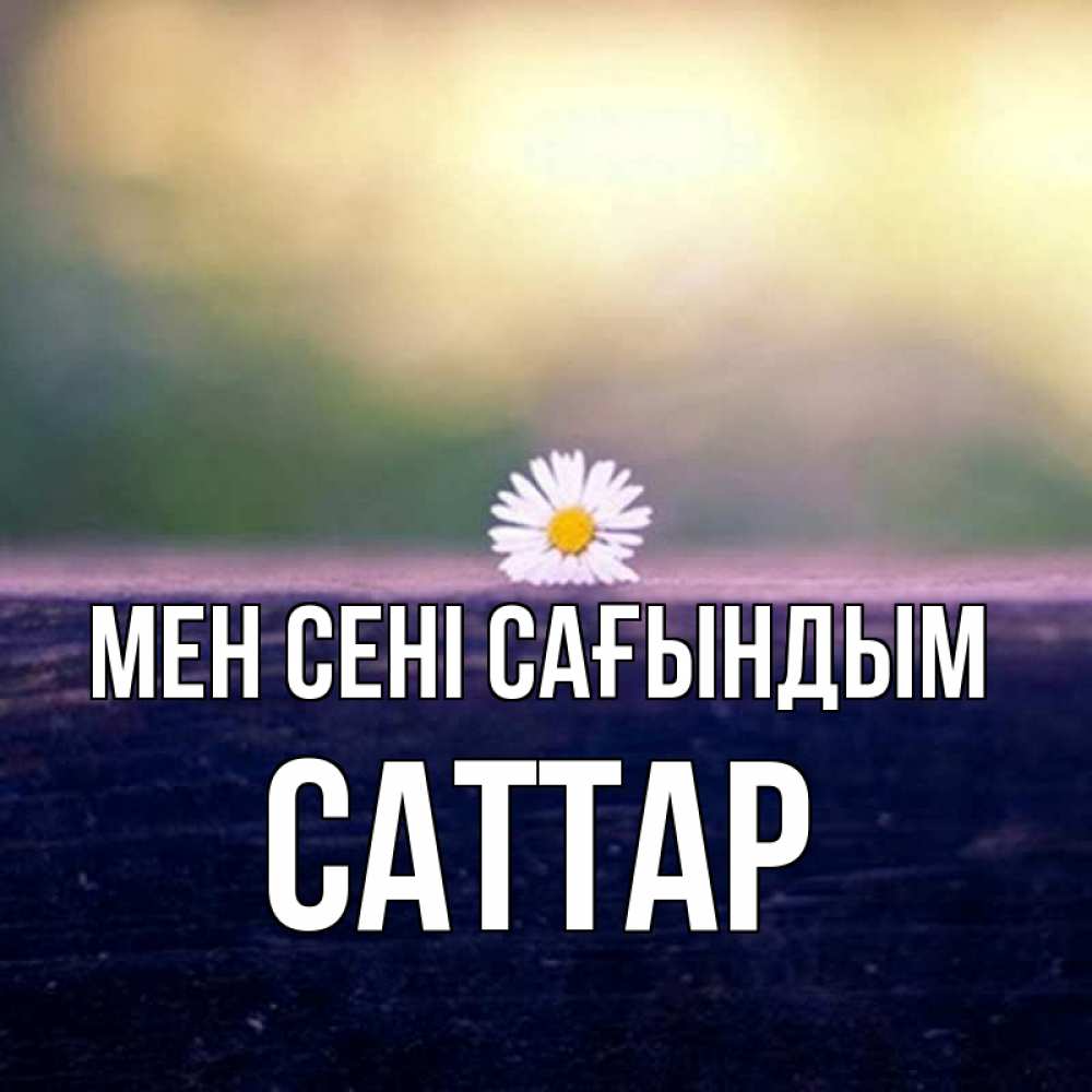 Күн сайын ашық хат с именем, САТТАР Мен сені сағындым приходи в гости Онлайн тегін жүктеп алу тілектері бар керемет карта 