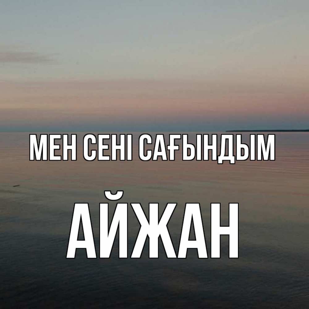 Күн сайын ашық хат с именем, АЙЖАН Мен сені сағындым пусто Онлайн тегін жүктеп алу тілектері бар керемет карта 