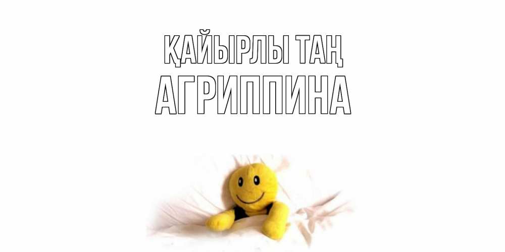 Күн сайын ашық хат с именем, Агриппина Қайырлы таң смайл, кровать Онлайн тегін жүктеп алу тілектері бар керемет карта 