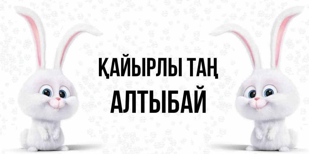 Күн сайын ашық хат с именем, Алтыбай Қайырлы таң кролики с длинными ушками Онлайн тегін жүктеп алу тілектері бар керемет карта 